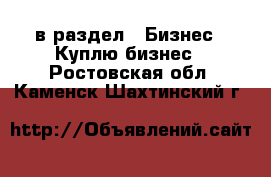 в раздел : Бизнес » Куплю бизнес . Ростовская обл.,Каменск-Шахтинский г.